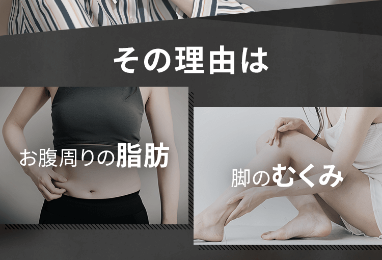 その理由はお腹周りの脂肪、脚のむくみ